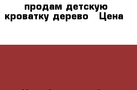 продам детскую кроватку дерево › Цена ­ 500 - Челябинская обл. Мебель, интерьер » Детская мебель   . Челябинская обл.